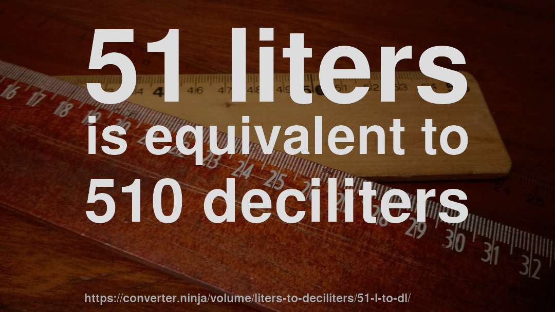 51 liters is equivalent to 510 deciliters
