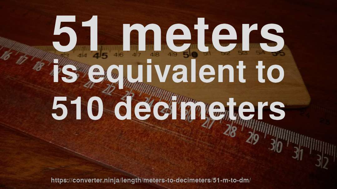 51 meters is equivalent to 510 decimeters