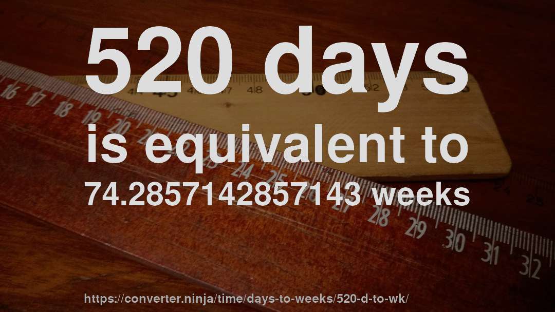 520 days is equivalent to 74.2857142857143 weeks