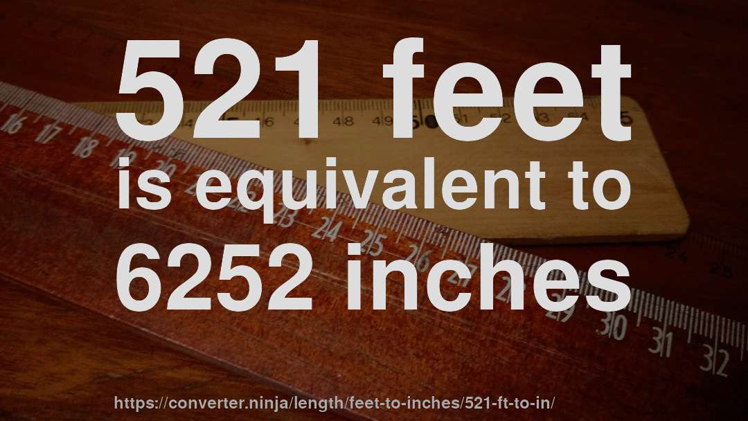 521 feet is equivalent to 6252 inches
