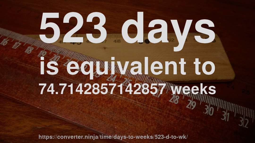 523 days is equivalent to 74.7142857142857 weeks