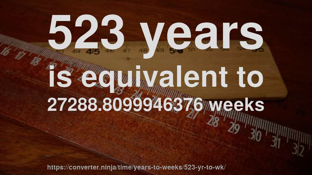 523 years is equivalent to 27288.8099946376 weeks