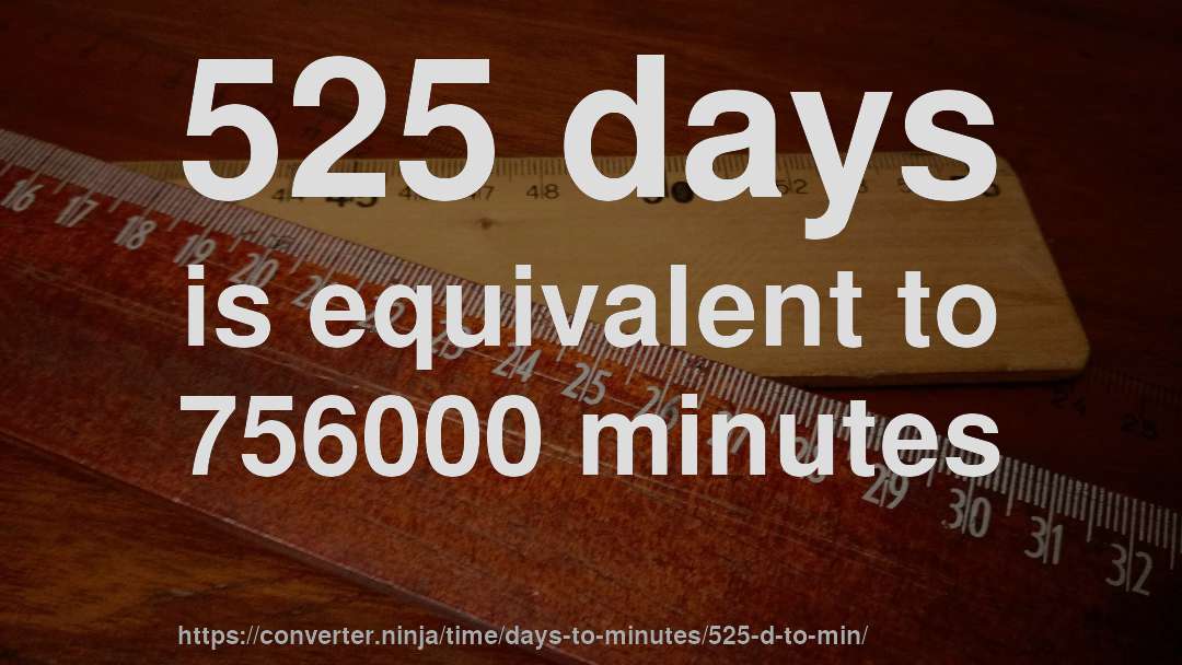 525 days is equivalent to 756000 minutes