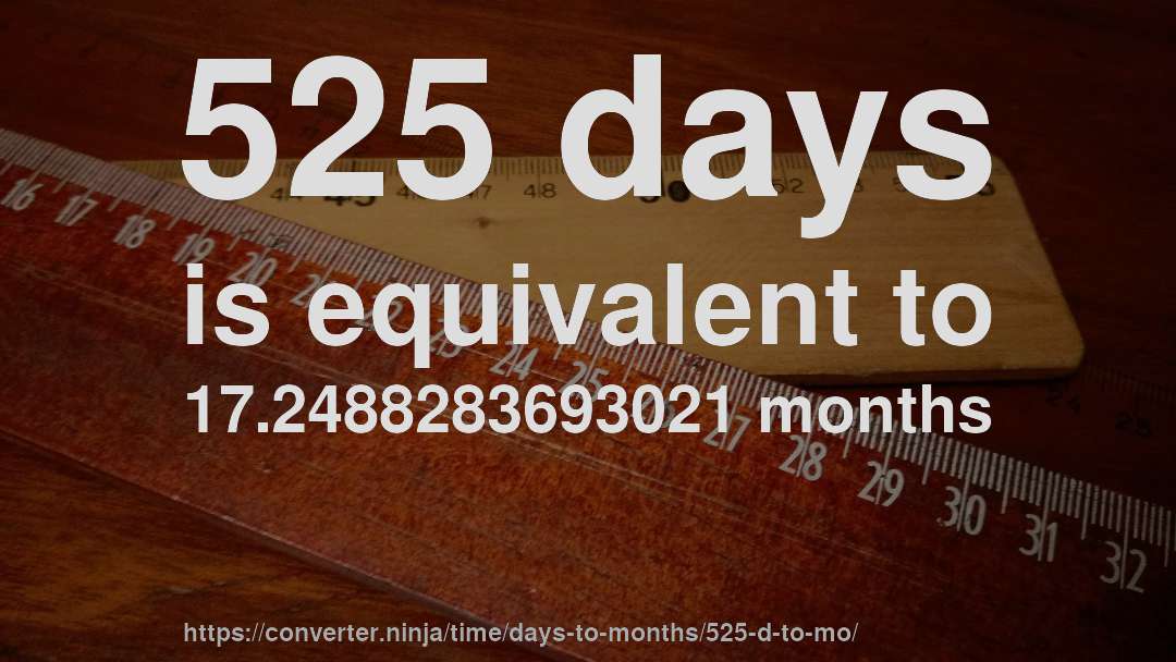 525 days is equivalent to 17.2488283693021 months