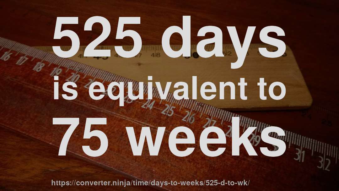 525 days is equivalent to 75 weeks