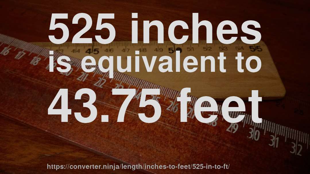 525 inches is equivalent to 43.75 feet