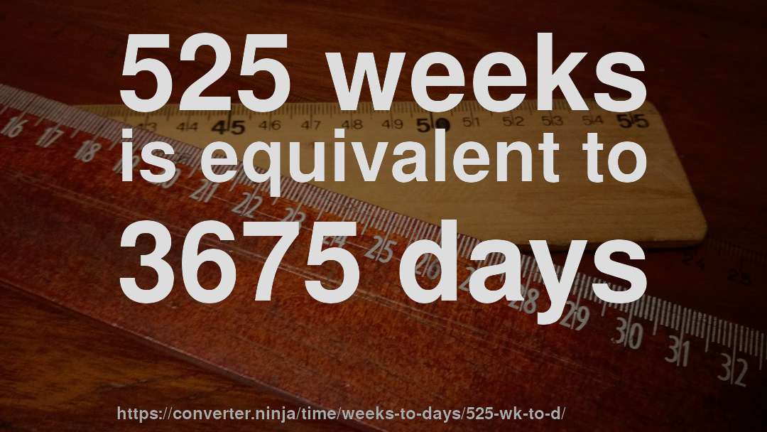 525 weeks is equivalent to 3675 days