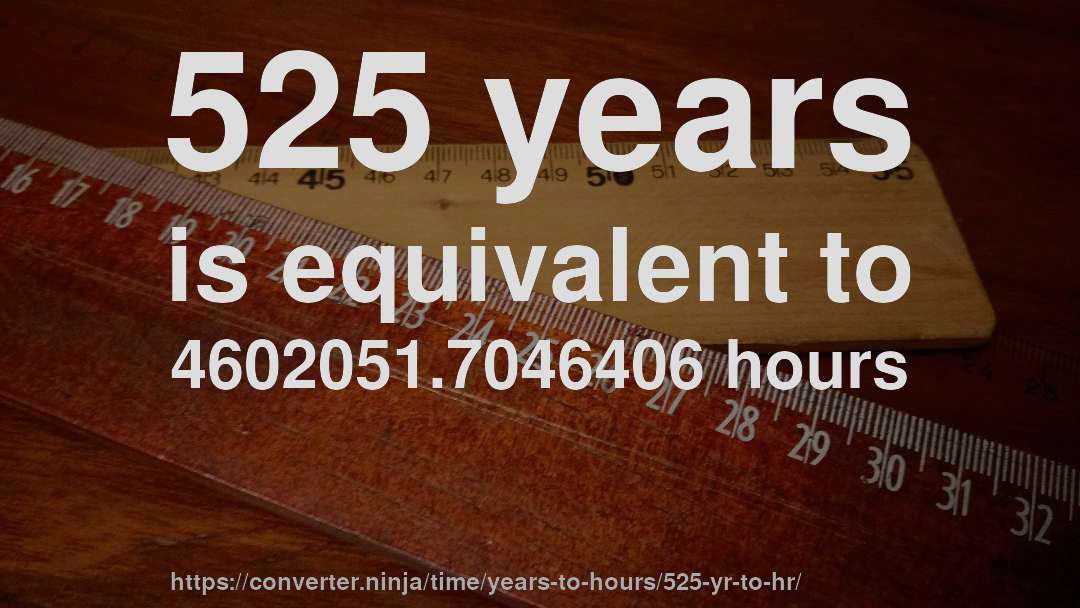 525 years is equivalent to 4602051.7046406 hours