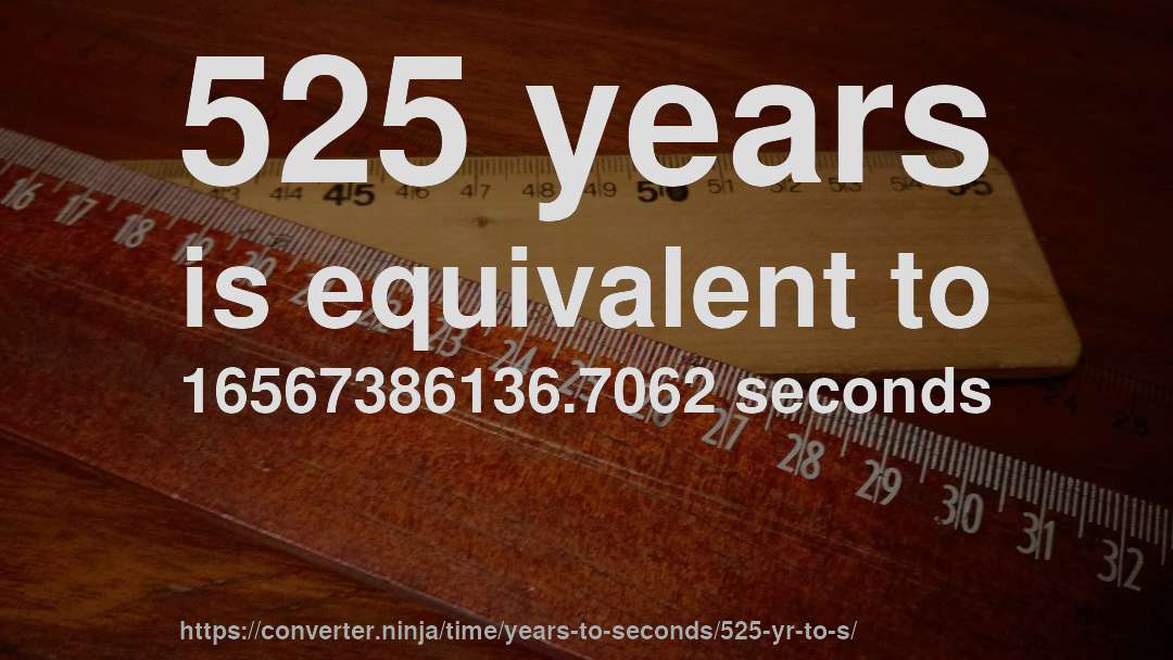 525 years is equivalent to 16567386136.7062 seconds