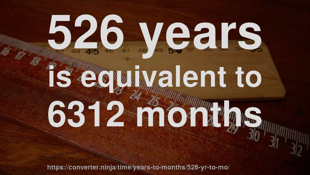 526 years is equivalent to 6312 months