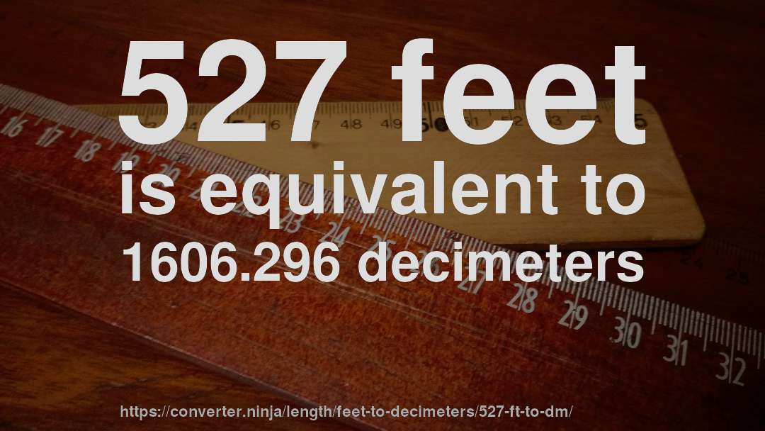527 feet is equivalent to 1606.296 decimeters