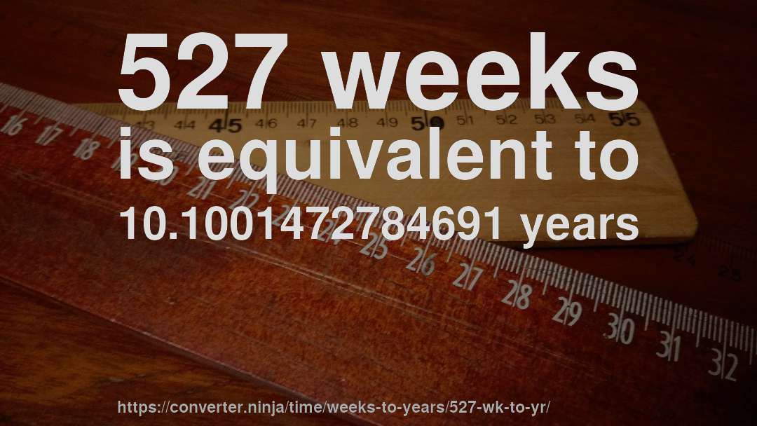 527 weeks is equivalent to 10.1001472784691 years