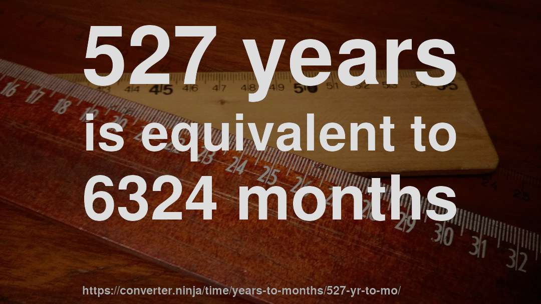 527 years is equivalent to 6324 months