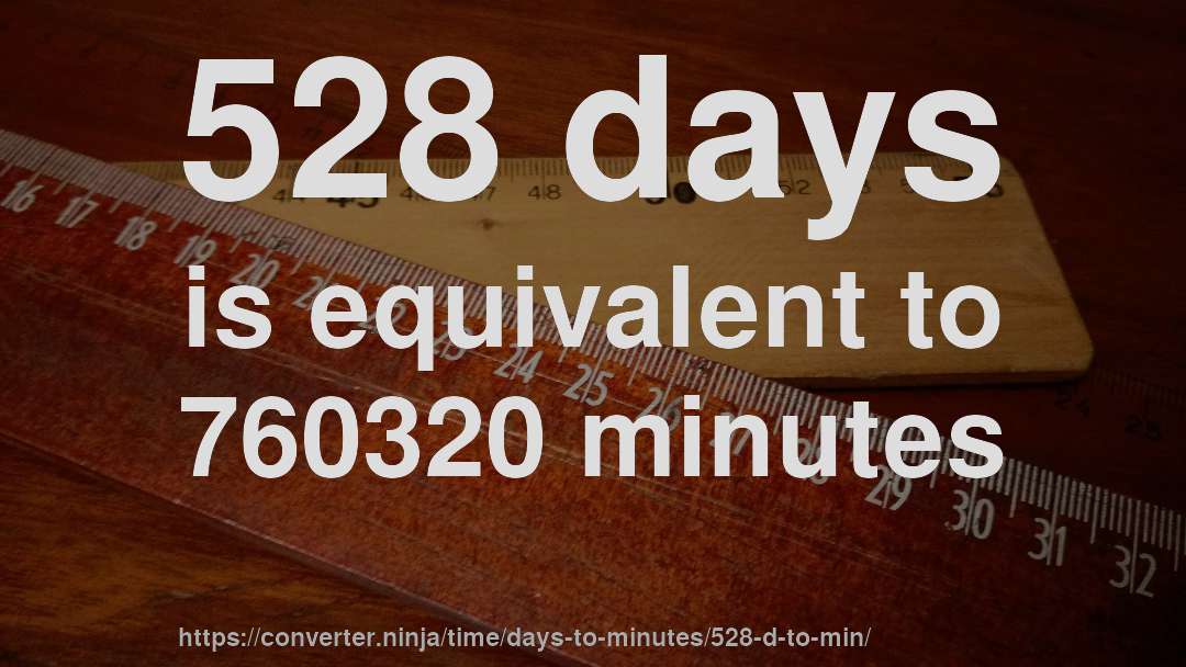 528 days is equivalent to 760320 minutes