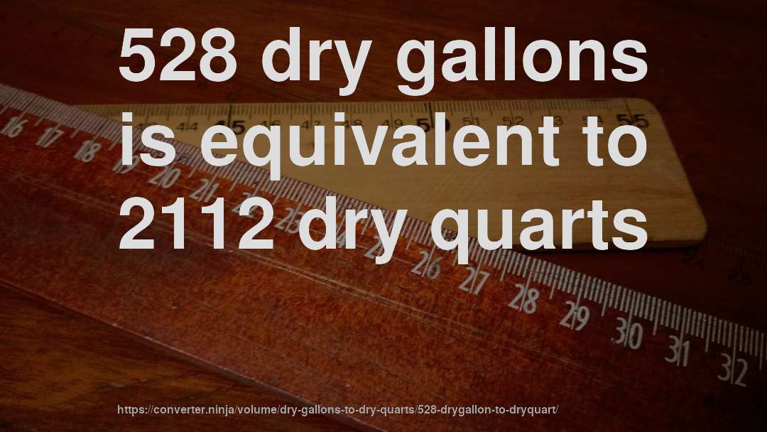 528 dry gallons is equivalent to 2112 dry quarts
