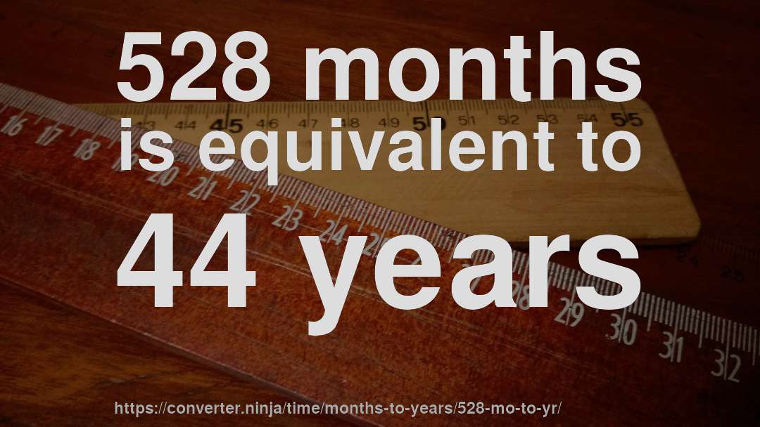 528 months is equivalent to 44 years