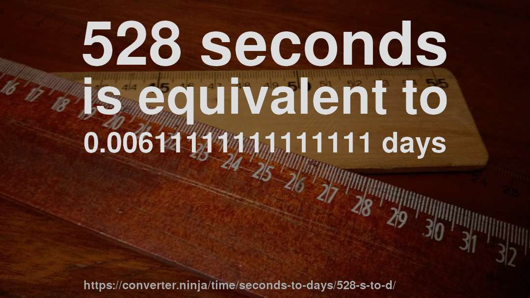 528 seconds is equivalent to 0.00611111111111111 days
