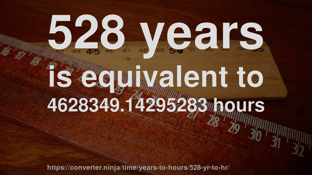 528 years is equivalent to 4628349.14295283 hours