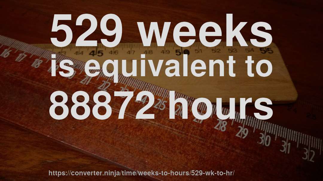 529 weeks is equivalent to 88872 hours