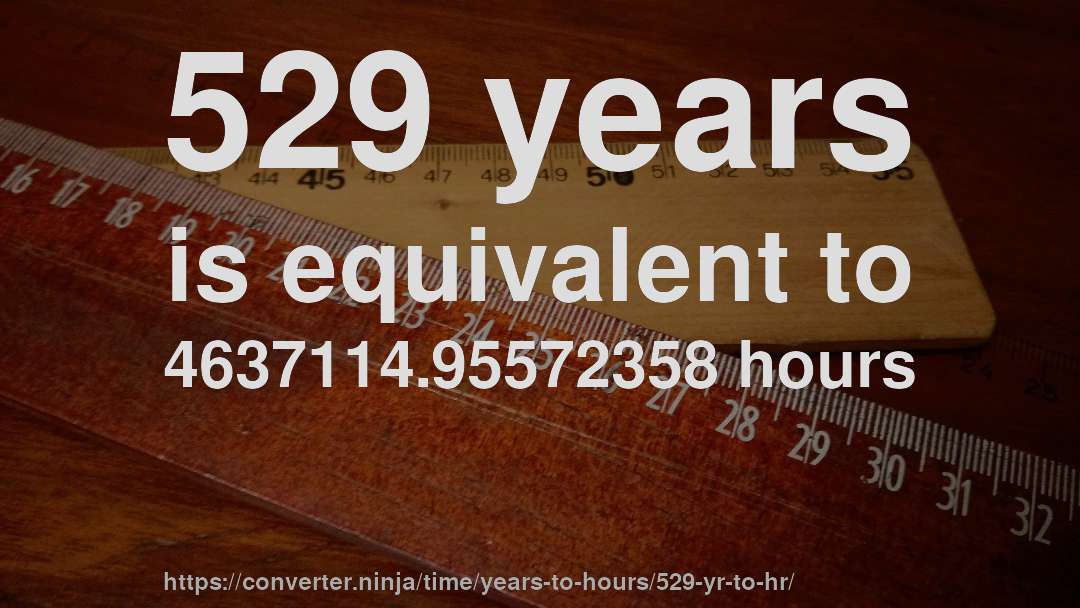 529 years is equivalent to 4637114.95572358 hours