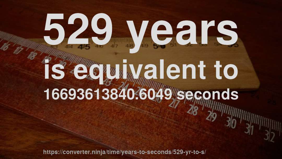 529 years is equivalent to 16693613840.6049 seconds