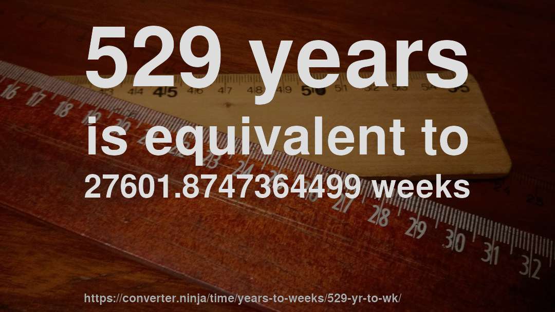 529 years is equivalent to 27601.8747364499 weeks