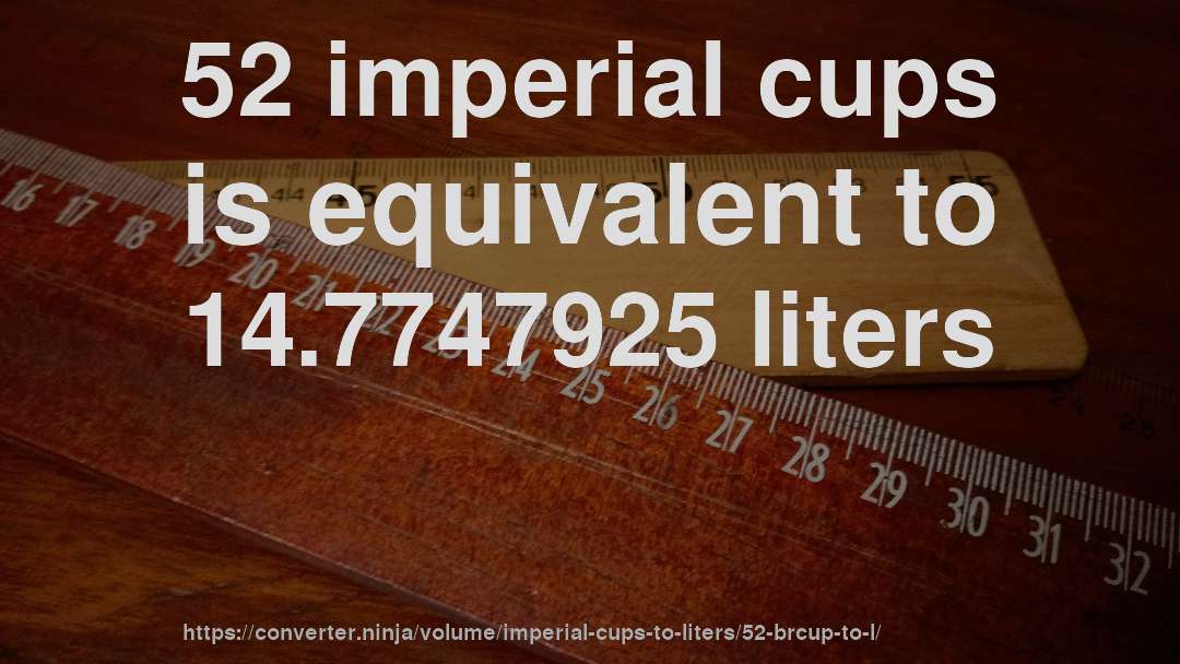 52 imperial cups is equivalent to 14.7747925 liters