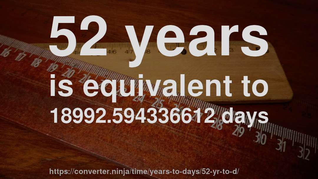 52 years is equivalent to 18992.594336612 days