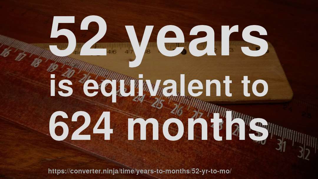 52 years is equivalent to 624 months