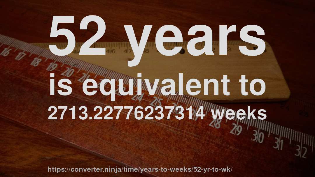 52 years is equivalent to 2713.22776237314 weeks