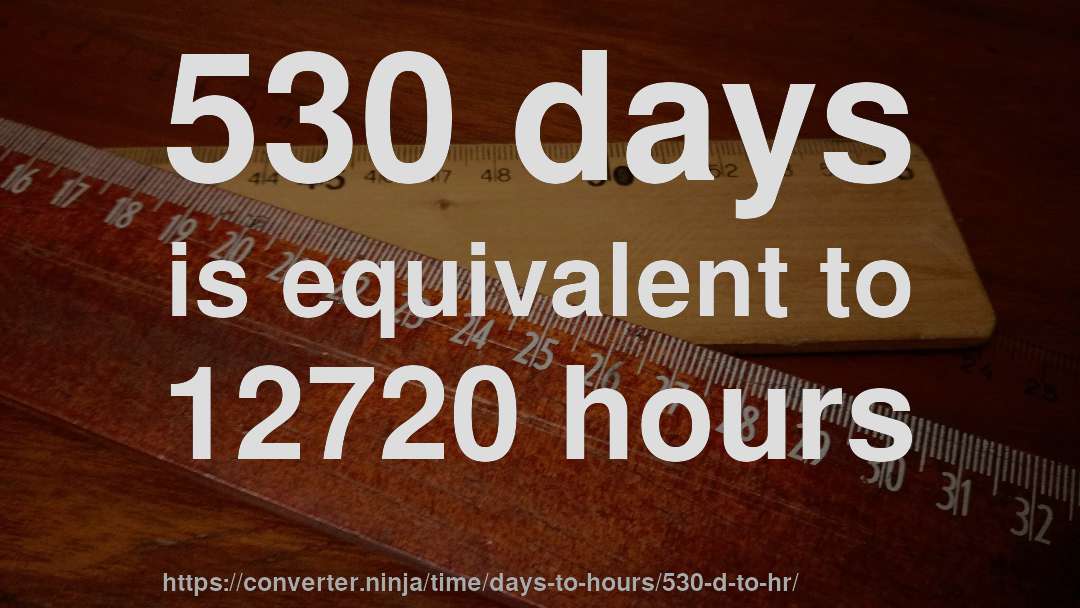 530 days is equivalent to 12720 hours