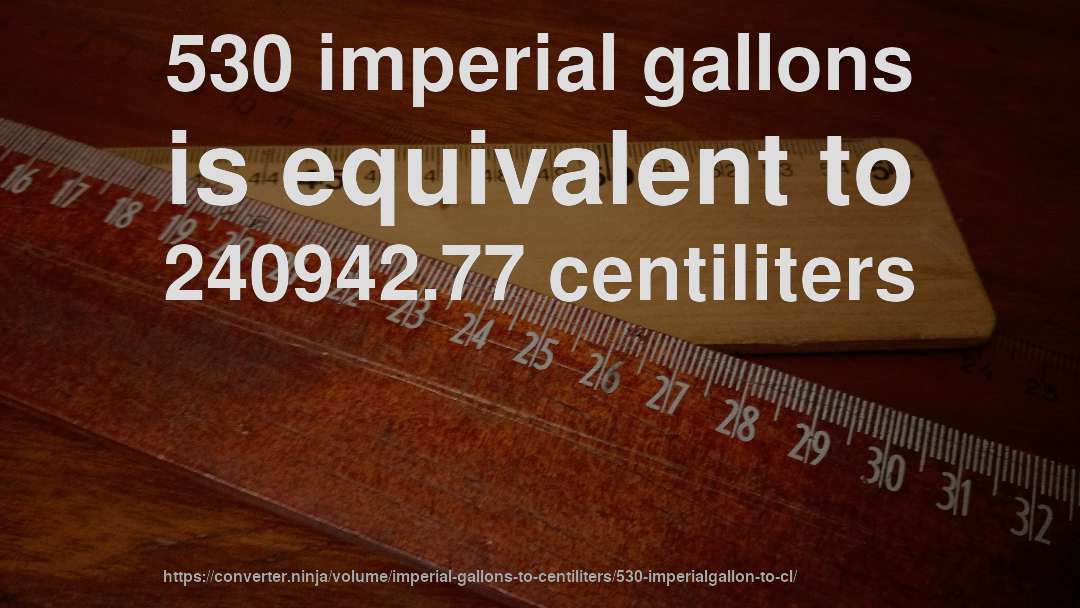 530 imperial gallons is equivalent to 240942.77 centiliters