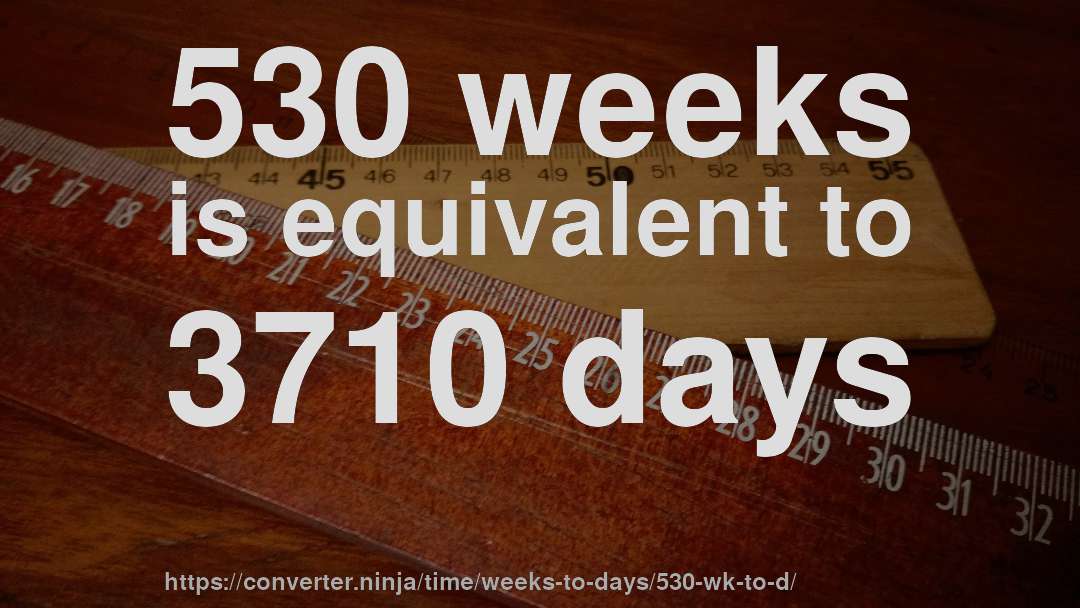 530 weeks is equivalent to 3710 days