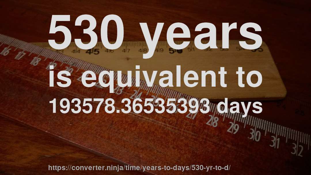 530 years is equivalent to 193578.36535393 days