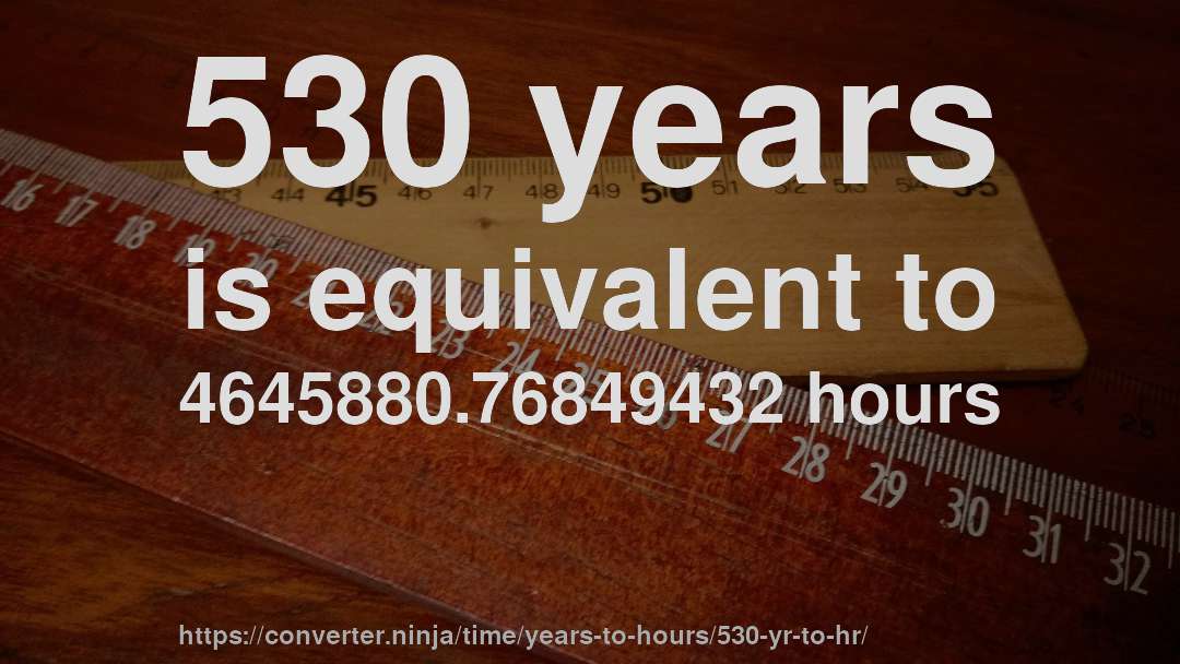 530 years is equivalent to 4645880.76849432 hours