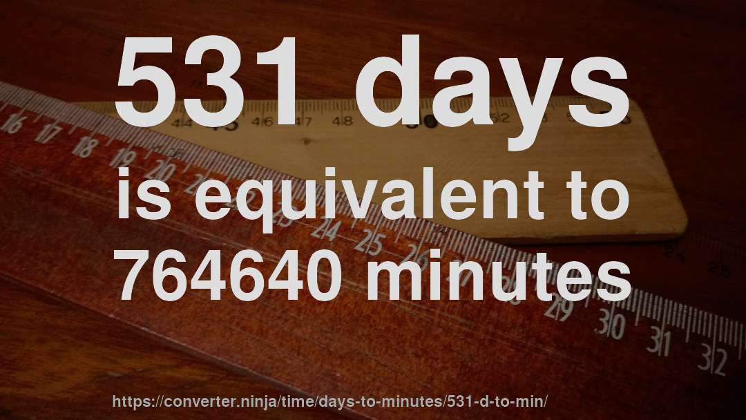 531 days is equivalent to 764640 minutes
