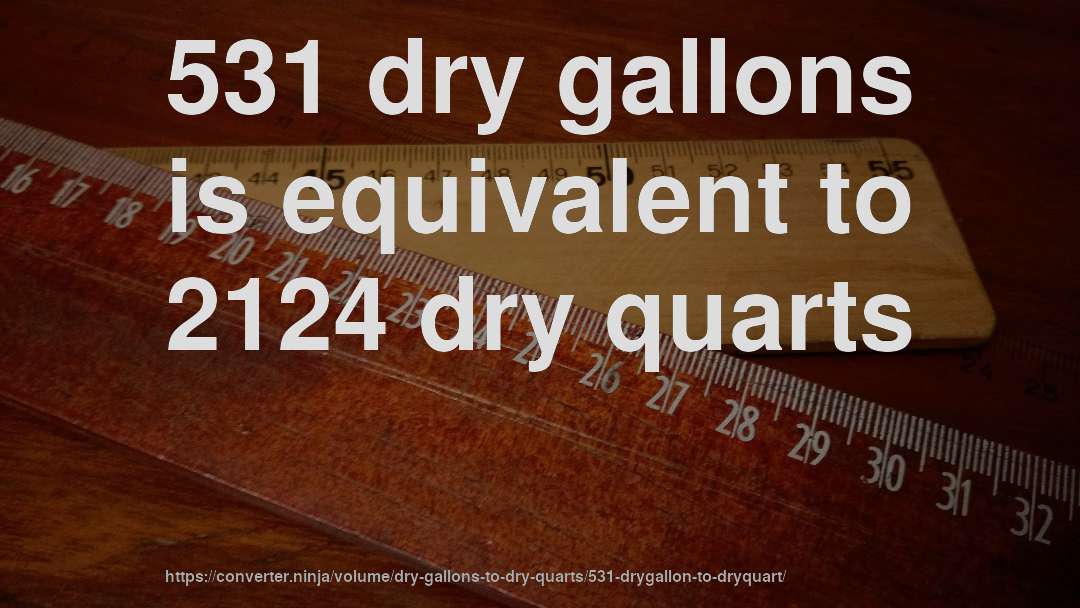 531 dry gallons is equivalent to 2124 dry quarts