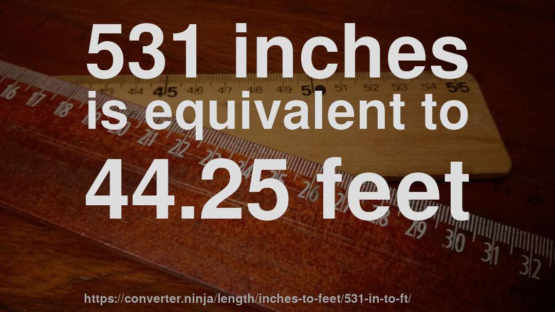 531 inches is equivalent to 44.25 feet