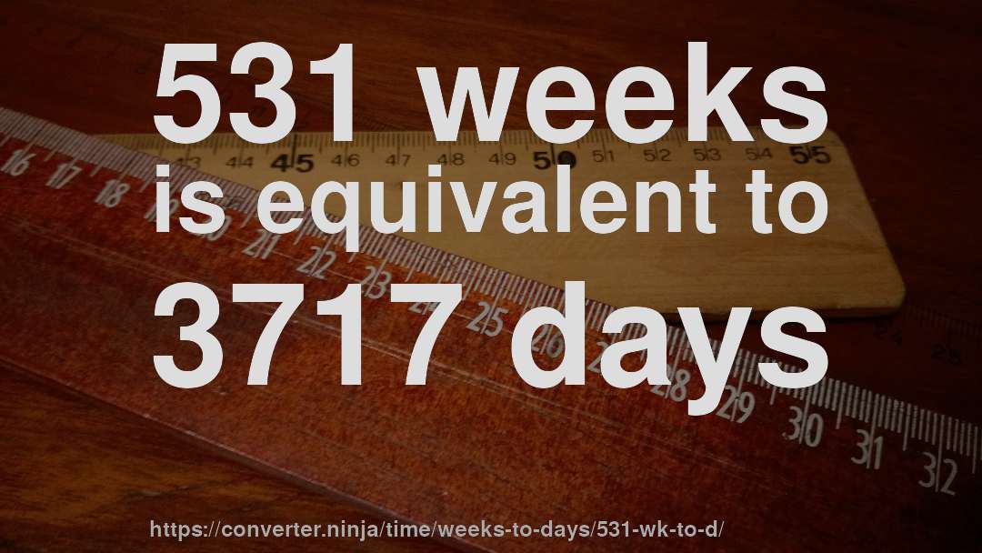 531 weeks is equivalent to 3717 days