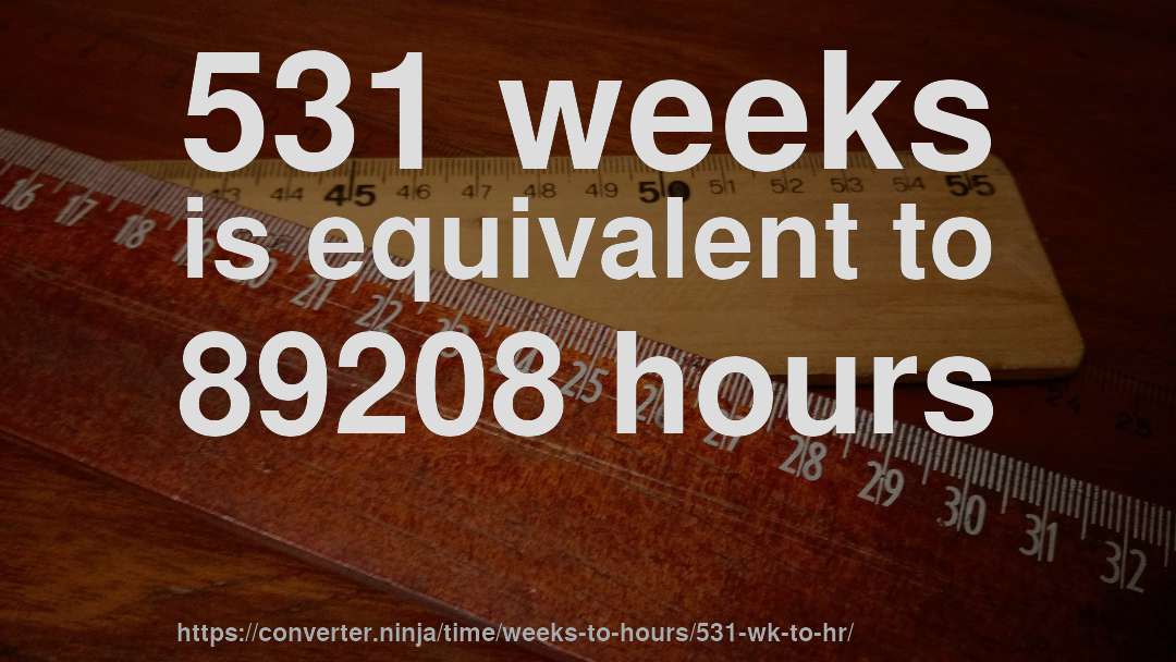 531 weeks is equivalent to 89208 hours
