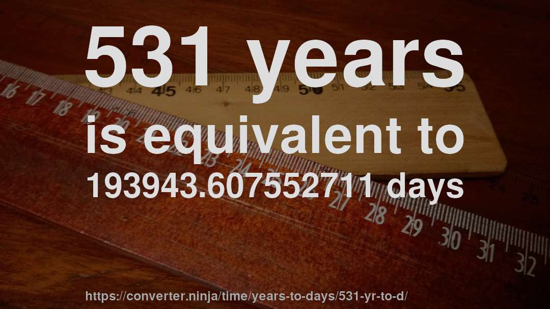 531 years is equivalent to 193943.607552711 days