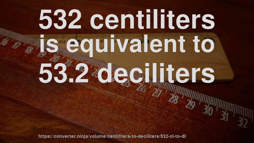 532 centiliters is equivalent to 53.2 deciliters