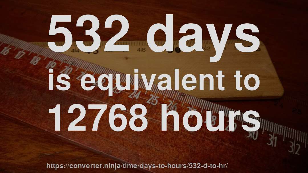 532 days is equivalent to 12768 hours