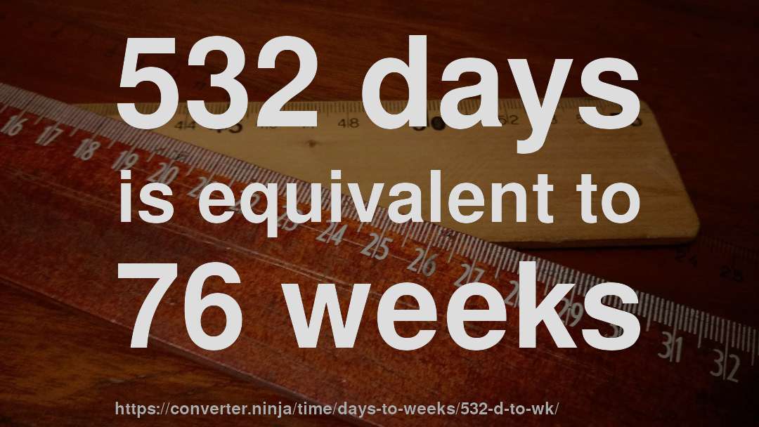 532 days is equivalent to 76 weeks