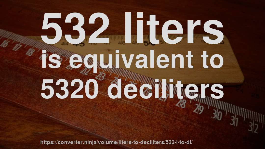 532 liters is equivalent to 5320 deciliters