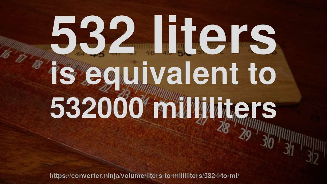 532 liters is equivalent to 532000 milliliters