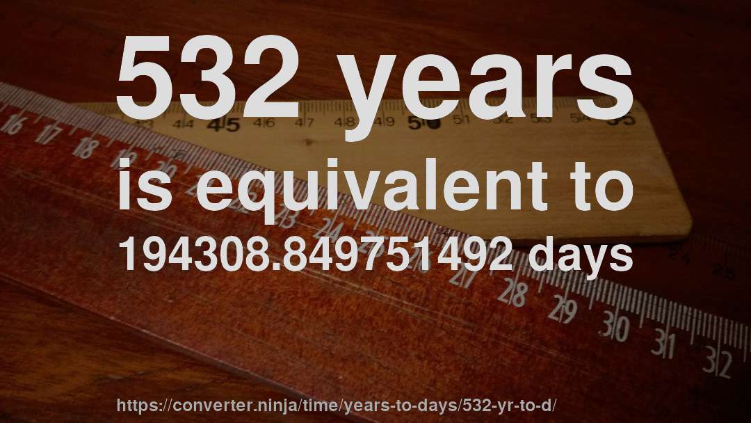 532 years is equivalent to 194308.849751492 days