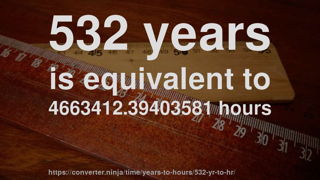 532 years is equivalent to 4663412.39403581 hours