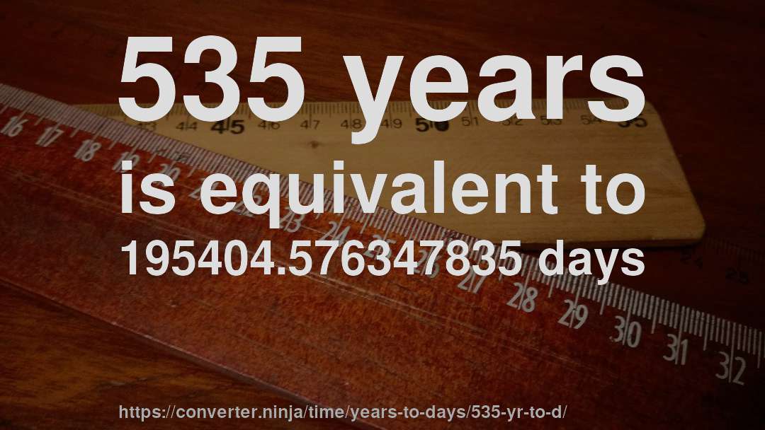 535 years is equivalent to 195404.576347835 days