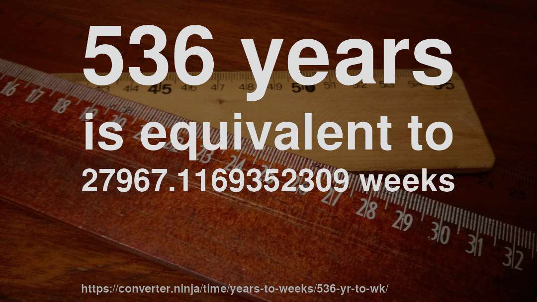536 years is equivalent to 27967.1169352309 weeks